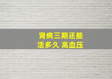 肾病三期还能活多久 高血压